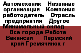 Автомеханик › Название организации ­ Компания-работодатель › Отрасль предприятия ­ Другое › Минимальный оклад ­ 1 - Все города Работа » Вакансии   . Пермский край,Гремячинск г.